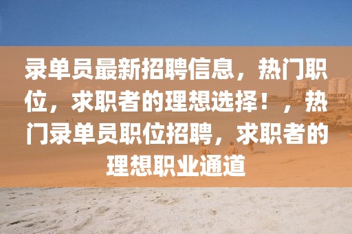 錄單員最新招聘信息，熱門職位，求職者的理想選擇！，熱門錄單員職位招聘，求職者的理想職業(yè)通道
