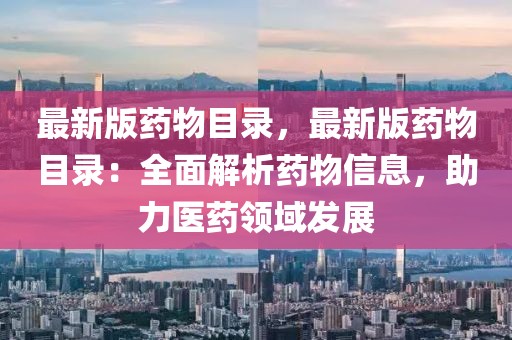 最新版藥物目錄，最新版藥物目錄：全面解析藥物信息，助力醫(yī)藥領(lǐng)域發(fā)展