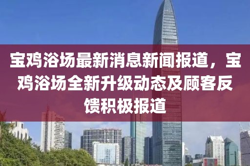 寶雞浴場最新消息新聞報(bào)道，寶雞浴場全新升級動態(tài)及顧客反饋積極報(bào)道