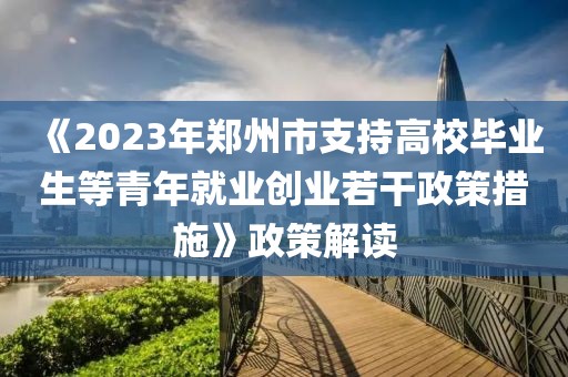 《2023年鄭州市支持高校畢業(yè)生等青年就業(yè)創(chuàng)業(yè)若干政策措施》政策解讀