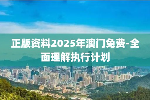 正版資料2025年澳門免費-全面理解執(zhí)行計劃