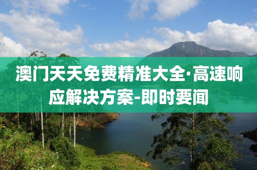 澳門天天免費精準(zhǔn)大全·高速響應(yīng)解決方案-即時要聞