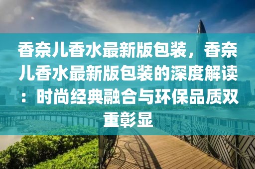 香奈兒香水最新版包裝，香奈兒香水最新版包裝的深度解讀：時尚經(jīng)典融合與環(huán)保品質(zhì)雙重彰顯