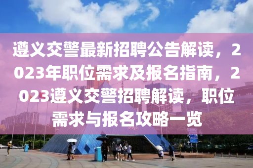 遵義交警最新招聘公告解讀，2023年職位需求及報名指南，2023遵義交警招聘解讀，職位需求與報名攻略一覽