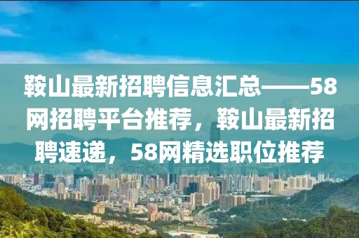 鞍山最新招聘信息匯總——58網(wǎng)招聘平臺推薦，鞍山最新招聘速遞，58網(wǎng)精選職位推薦