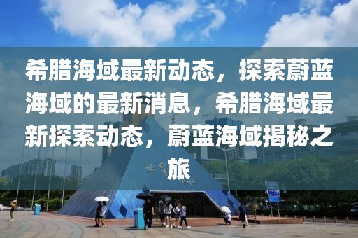 希臘海域最新動(dòng)態(tài)，探索蔚藍(lán)海域的最新消息，希臘海域最新探索動(dòng)態(tài)，蔚藍(lán)海域揭秘之旅