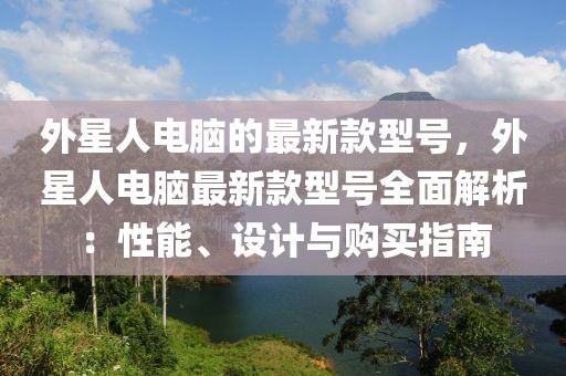 外星人電腦的最新款型號，外星人電腦最新款型號全面解析：性能、設(shè)計與購買指南