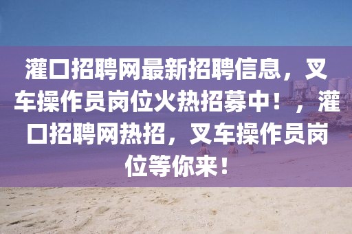 灌口招聘網(wǎng)最新招聘信息，叉車操作員崗位火熱招募中！，灌口招聘網(wǎng)熱招，叉車操作員崗位等你來！