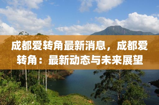 成都愛轉(zhuǎn)角最新消息，成都愛轉(zhuǎn)角：最新動(dòng)態(tài)與未來展望