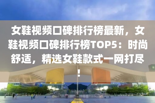 女鞋視頻口碑排行榜最新，女鞋視頻口碑排行榜TOP5：時尚舒適，精選女鞋款式一網(wǎng)打盡！