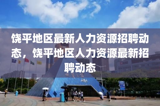 饒平地區(qū)最新人力資源招聘動態(tài)，饒平地區(qū)人力資源最新招聘動態(tài)