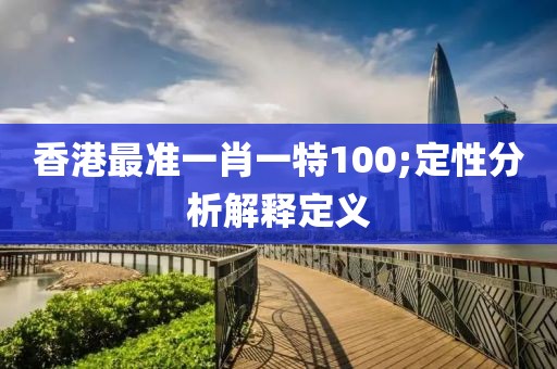 香港最準一肖一特100;定性分析解釋定義