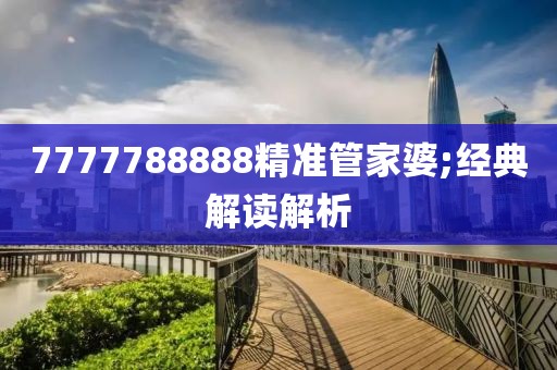 7777788888精準(zhǔn)管家婆;經(jīng)典解讀解析