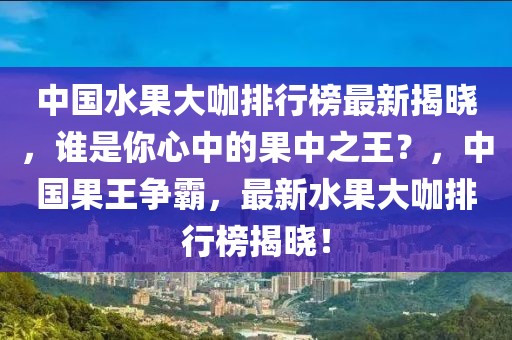中國(guó)水果大咖排行榜最新揭曉，誰(shuí)是你心中的果中之王？，中國(guó)果王爭(zhēng)霸，最新水果大咖排行榜揭曉！