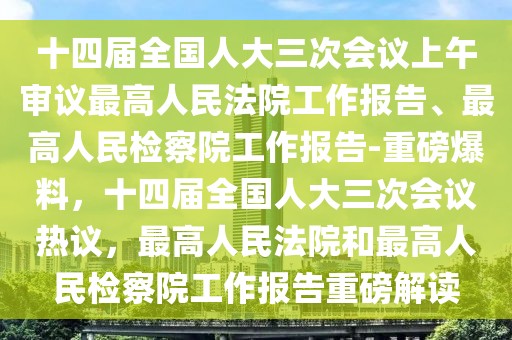 十四屆全國人大三次會(huì)議上午審議最高人民法院工作報(bào)告、最高人民檢察院工作報(bào)告-重磅爆料，十四屆全國人大三次會(huì)議熱議，最高人民法院和最高人民檢察院工作報(bào)告重磅解讀