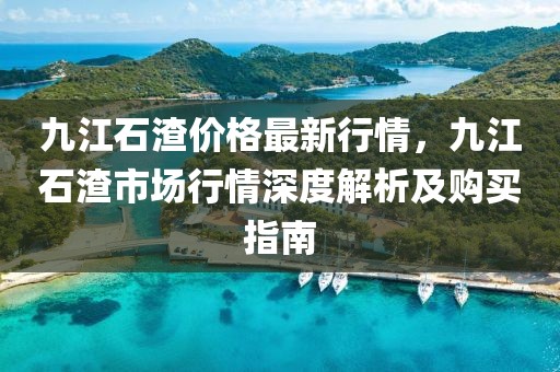 九江石渣價格最新行情，九江石渣市場行情深度解析及購買指南