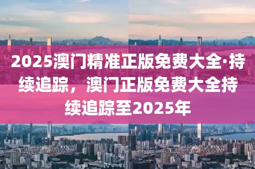 2025澳門精準(zhǔn)正版免費大全·持續(xù)追蹤，澳門正版免費大全持續(xù)追蹤至2025年