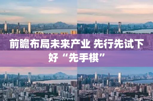 前瞻布局未來產(chǎn)業(yè) 先行先試下好“先手棋”