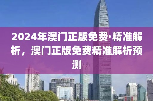 2024年澳門正版免費(fèi)·精準(zhǔn)解析，澳門正版免費(fèi)精準(zhǔn)解析預(yù)測