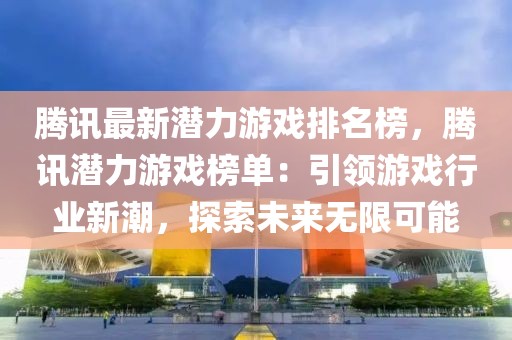 騰訊最新潛力游戲排名榜，騰訊潛力游戲榜單：引領(lǐng)游戲行業(yè)新潮，探索未來無限可能