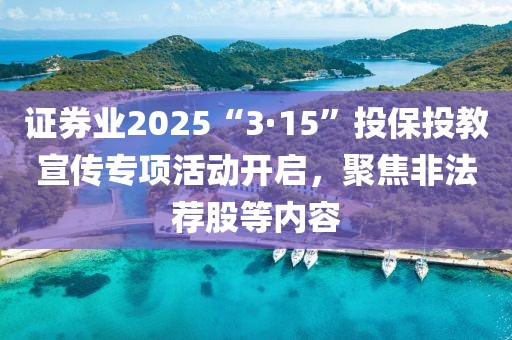 證券業(yè)2025“3·15”投保投教宣傳專項活動開啟，聚焦非法薦股等內(nèi)容