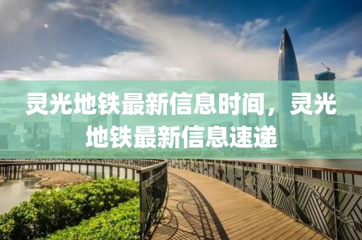 靈光地鐵最新信息時間，靈光地鐵最新信息速遞