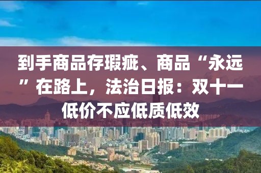 到手商品存瑕疵、商品“永遠(yuǎn)”在路上，法治日報(bào)：雙十一低價(jià)不應(yīng)低質(zhì)低效