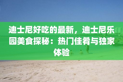 迪士尼好吃的最新，迪士尼樂園美食探秘：熱門佳肴與獨(dú)家體驗(yàn)