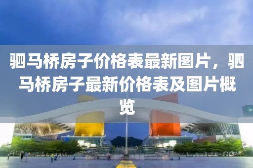 駟馬橋房子價格表最新圖片，駟馬橋房子最新價格表及圖片概覽