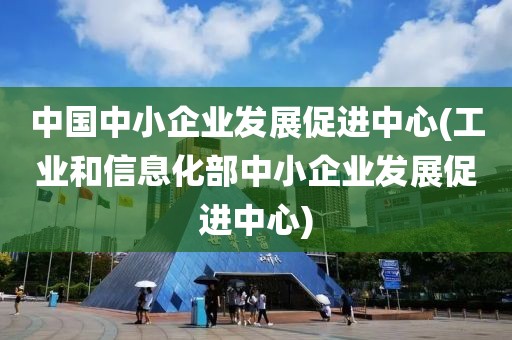 中國(guó)中小企業(yè)發(fā)展促進(jìn)中心(工業(yè)和信息化部中小企業(yè)發(fā)展促進(jìn)中心)
