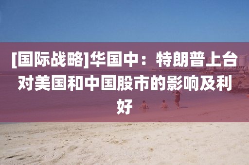 [國際戰(zhàn)略]華國中：特朗普上臺對美國和中國股市的影響及利好