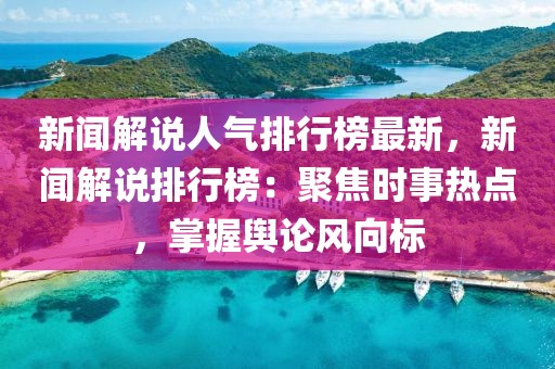 新聞解說(shuō)人氣排行榜最新，新聞解說(shuō)排行榜：聚焦時(shí)事熱點(diǎn)，掌握輿論風(fēng)向標(biāo)