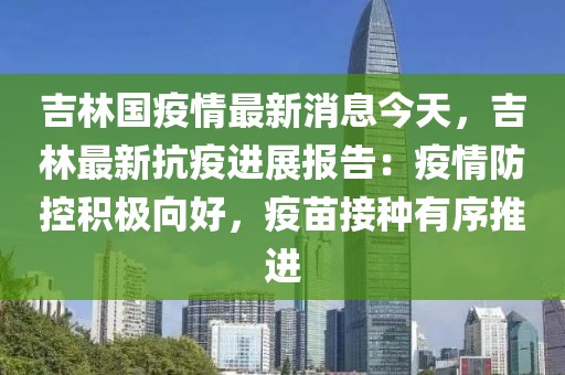 吉林國疫情最新消息今天，吉林最新抗疫進展報告：疫情防控積極向好，疫苗接種有序推進