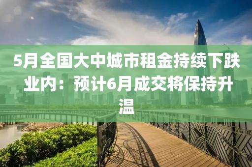 5月全國大中城市租金持續(xù)下跌 業(yè)內(nèi)：預(yù)計(jì)6月成交將保持升溫