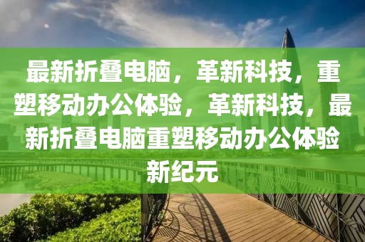 最新折疊電腦，革新科技，重塑移動辦公體驗，革新科技，最新折疊電腦重塑移動辦公體驗新紀元