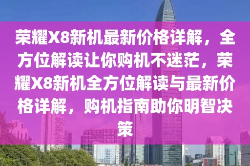 榮耀X8新機最新價格詳解，全方位解讀讓你購機不迷茫，榮耀X8新機全方位解讀與最新價格詳解，購機指南助你明智決策