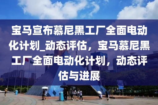 寶馬宣布慕尼黑工廠全面電動(dòng)化計(jì)劃_動(dòng)態(tài)評(píng)估，寶馬慕尼黑工廠全面電動(dòng)化計(jì)劃，動(dòng)態(tài)評(píng)估與進(jìn)展