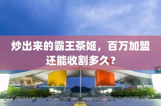 炒出來的霸王茶姬，百萬加盟還能收割多久？