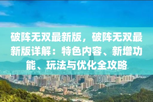 破陣無雙最新版，破陣無雙最新版詳解：特色內(nèi)容、新增功能、玩法與優(yōu)化全攻略