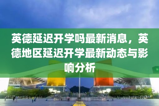 英德延遲開學(xué)嗎最新消息，英德地區(qū)延遲開學(xué)最新動(dòng)態(tài)與影響分析