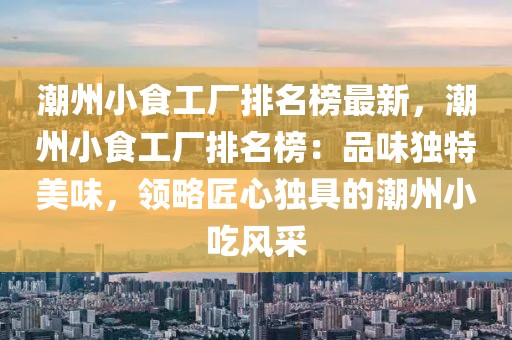 潮州小食工廠排名榜最新，潮州小食工廠排名榜：品味獨特美味，領略匠心獨具的潮州小吃風采