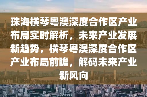 珠海橫琴粵澳深度合作區(qū)產(chǎn)業(yè)布局實(shí)時解析，未來產(chǎn)業(yè)發(fā)展新趨勢，橫琴粵澳深度合作區(qū)產(chǎn)業(yè)布局前瞻，解碼未來產(chǎn)業(yè)新風(fēng)向