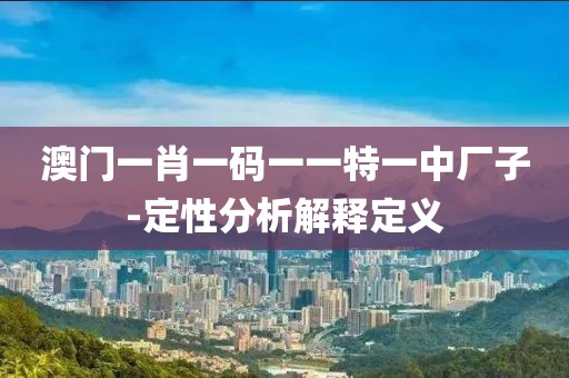 澳門(mén)一肖一碼一一特一中廠子-定性分析解釋定義
