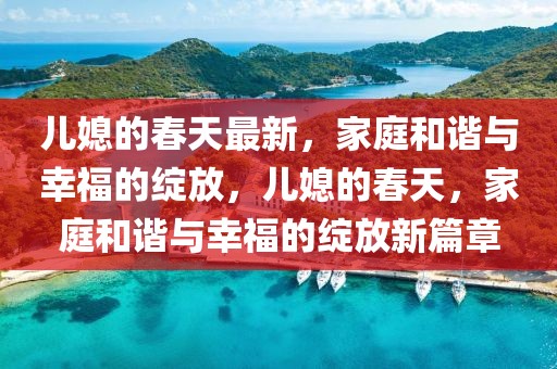 兒媳的春天最新，家庭和諧與幸福的綻放，兒媳的春天，家庭和諧與幸福的綻放新篇章
