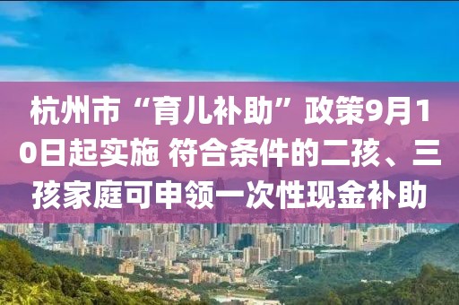 杭州市“育兒補(bǔ)助”政策9月10日起實(shí)施 符合條件的二孩、三孩家庭可申領(lǐng)一次性現(xiàn)金補(bǔ)助