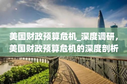 美國財(cái)政預(yù)算危機(jī)_深度調(diào)研，美國財(cái)政預(yù)算危機(jī)的深度剖析