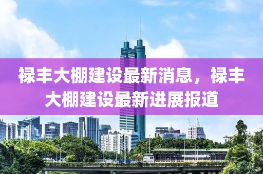 祿豐大棚建設最新消息，祿豐大棚建設最新進展報道