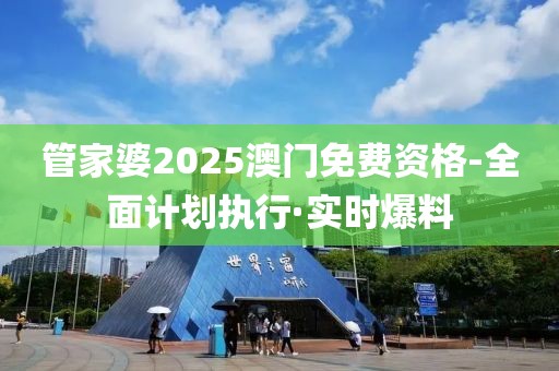 管家婆2025澳門免費資格-全面計劃執(zhí)行·實時爆料