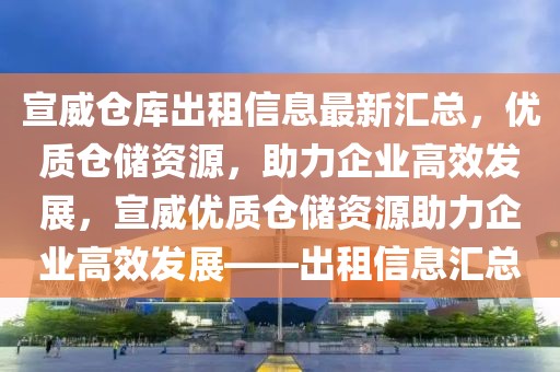 宣威倉庫出租信息最新匯總，優(yōu)質(zhì)倉儲資源，助力企業(yè)高效發(fā)展，宣威優(yōu)質(zhì)倉儲資源助力企業(yè)高效發(fā)展——出租信息匯總