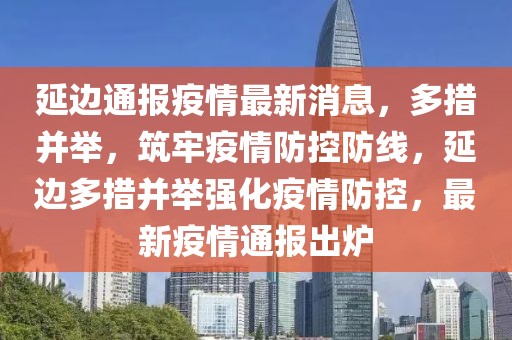 延邊通報(bào)疫情最新消息，多措并舉，筑牢疫情防控防線，延邊多措并舉強(qiáng)化疫情防控，最新疫情通報(bào)出爐